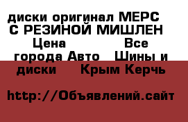 диски оригинал МЕРС 211С РЕЗИНОЙ МИШЛЕН › Цена ­ 40 000 - Все города Авто » Шины и диски   . Крым,Керчь